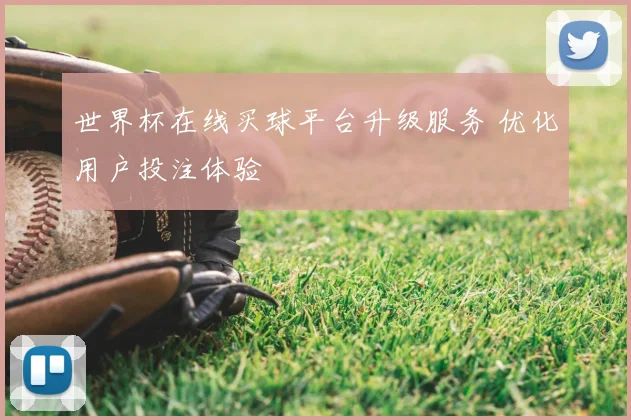 世界杯在线买球平台升级服务 优化用户投注体验