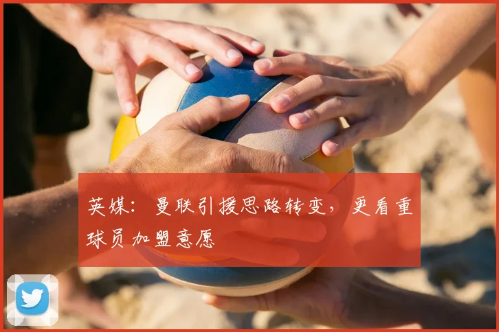 英媒：曼联引援思路转变，更看重球员加盟意愿