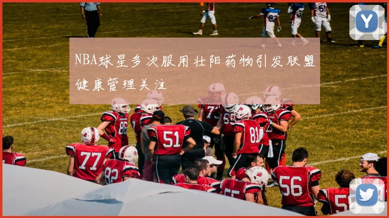 NBA球星多次服用壮阳药物引发联盟健康管理关注