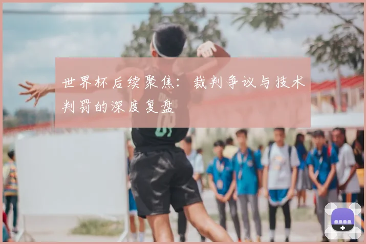 世界杯后续聚焦:裁判争议与技术判罚的深度复盘