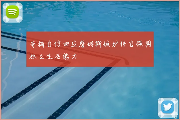 夸梅自信回应詹姆斯嫉妒传言强调独立生活能力