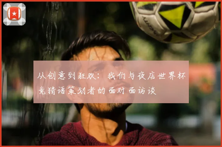 从创意到狂欢：我们与夜店世界杯竞猜语策划者的面对面访谈