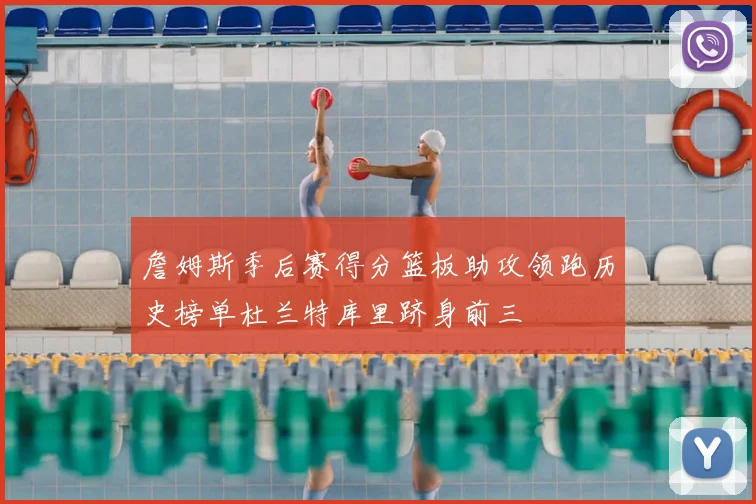詹姆斯季后赛得分篮板助攻领跑历史榜单杜兰特库里跻身前三