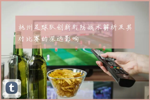 杭州足球队创新盯防战术解析及其对比赛的深远影响