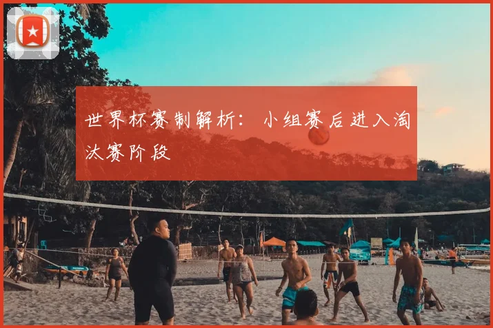 世界杯赛制解析:小组赛后进入淘汰赛阶段