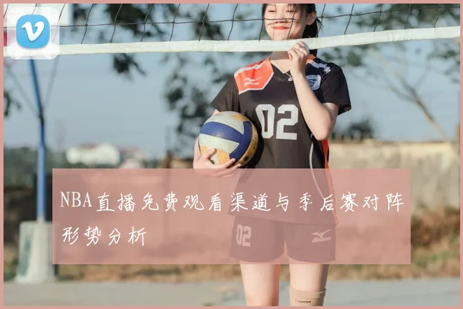 NBA直播免费观看渠道与季后赛对阵形势分析