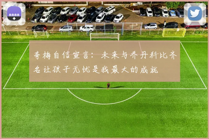 夸梅自信宣言:未来与乔丹科比齐名让孩子无忧是我最大的成就