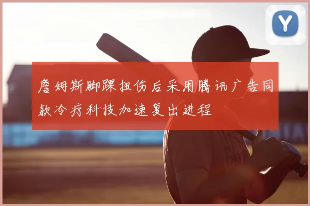 詹姆斯脚踝扭伤后采用腾讯广告同款冷疗科技加速复出进程