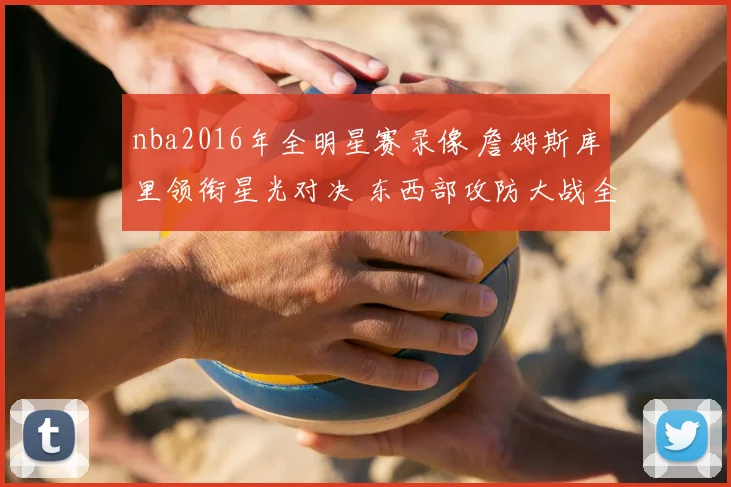 nba2016年全明星赛录像 詹姆斯库里领衔星光对决 东西部攻防大战全景回放