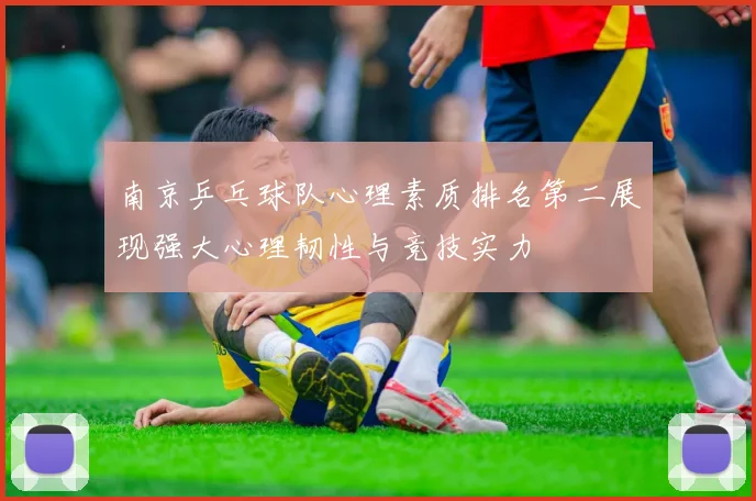 南京乒乓球队心理素质排名第二展现强大心理韧性与竞技实力