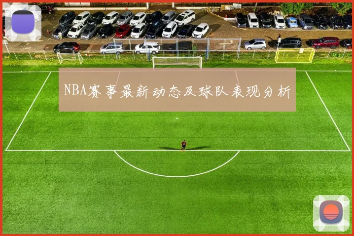 NBA赛事最新动态及球队表现分析