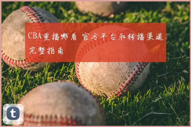 CBA重播哪看 官方平台和转播渠道完整指南