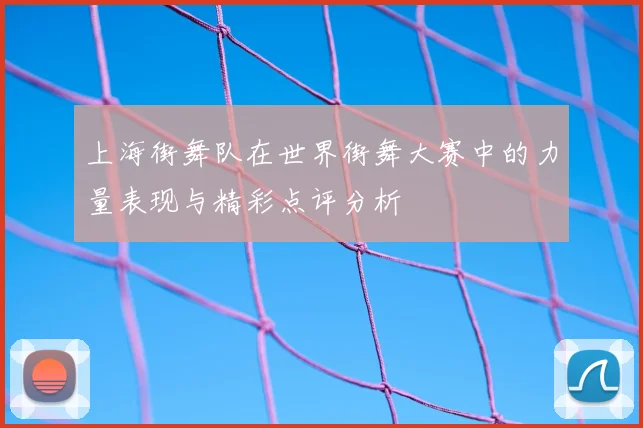 上海街舞队在世界街舞大赛中的力量表现与精彩点评分析