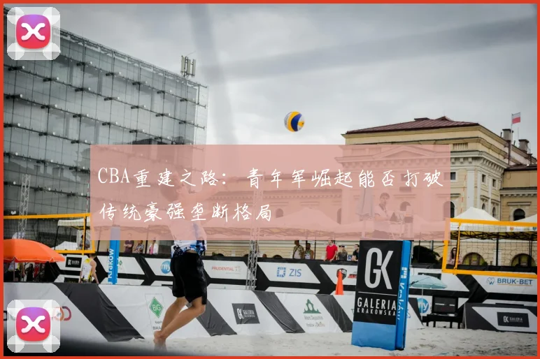 CBA重建之路：青年军崛起能否打破传统豪强垄断格局