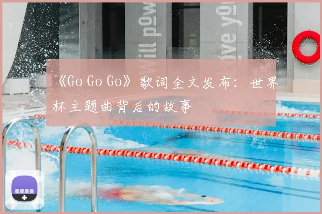 《Go Go Go》歌词全文发布:世界杯主题曲背后的故事