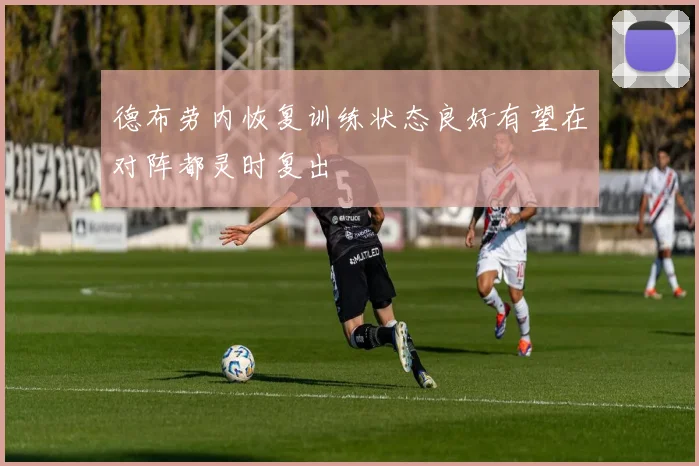 德布劳内恢复训练状态良好有望在对阵都灵时复出
