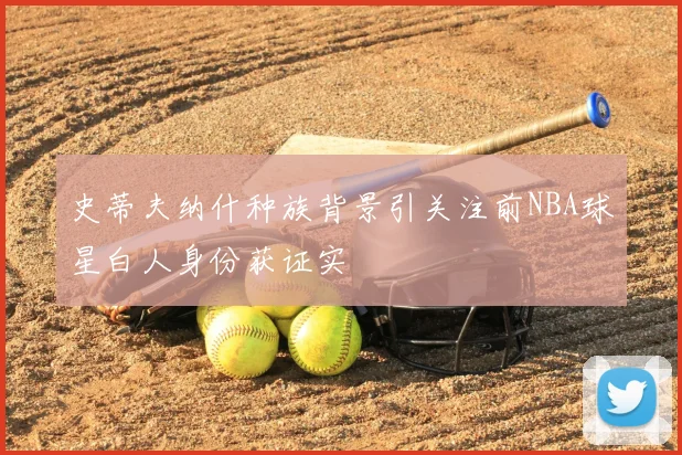 史蒂夫纳什种族背景引关注前NBA球星白人身份获证实