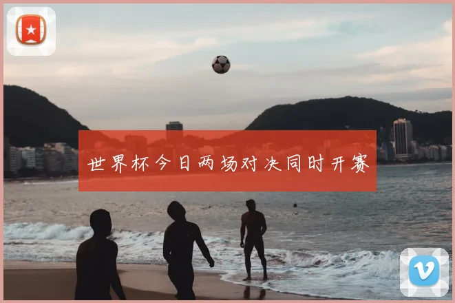 世界杯今日两场对决同时开赛
