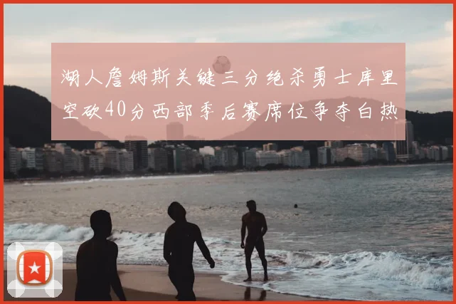 湖人詹姆斯关键三分绝杀勇士库里空砍40分西部季后赛席位争夺白热化