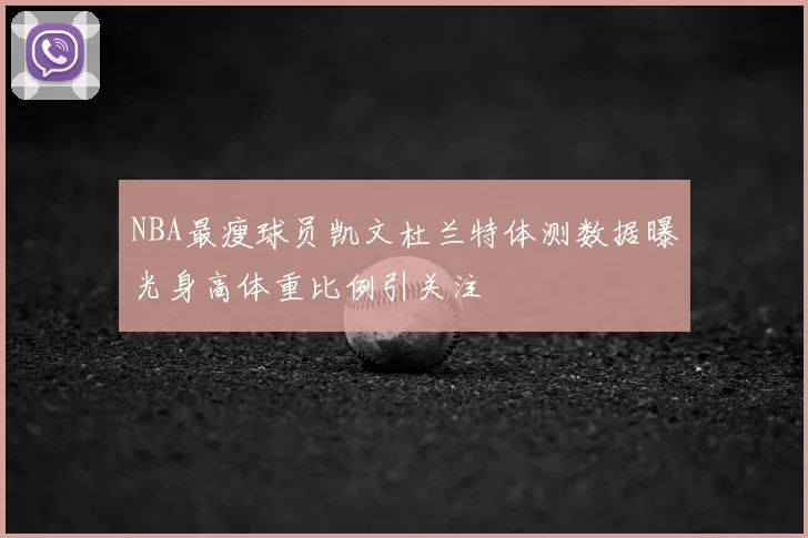 NBA最瘦球员凯文杜兰特体测数据曝光身高体重比例引关注