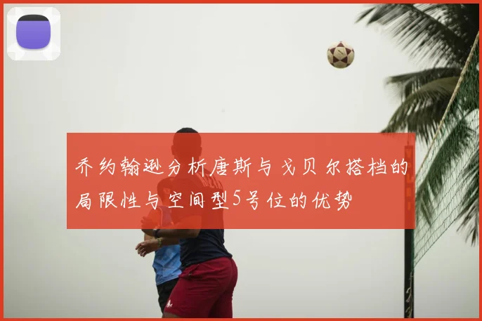 乔约翰逊分析唐斯与戈贝尔搭档的局限性与空间型5号位的优势