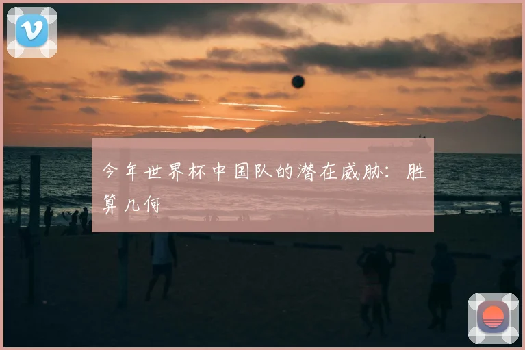 今年世界杯中国队的潜在威胁：胜算几何