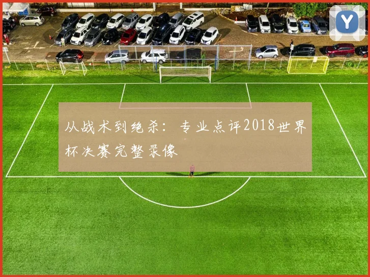 从战术到绝杀：专业点评2018世界杯决赛完整录像