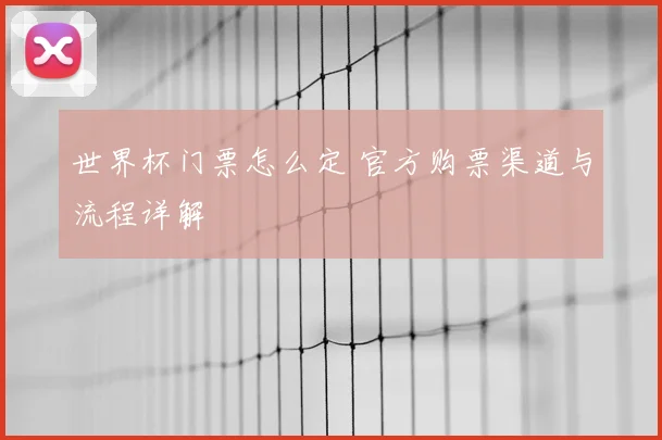 世界杯门票怎么定 官方购票渠道与流程详解