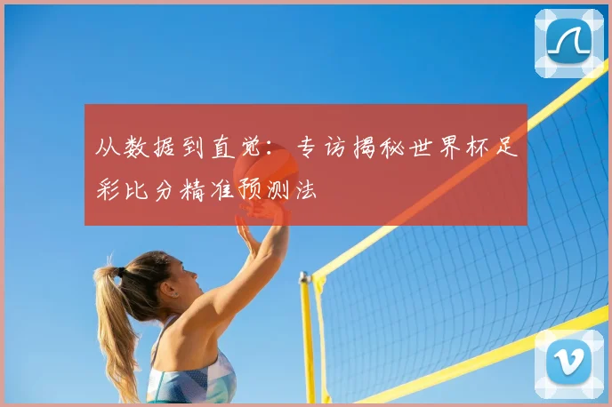 从数据到直觉：专访揭秘世界杯足彩比分精准预测法
