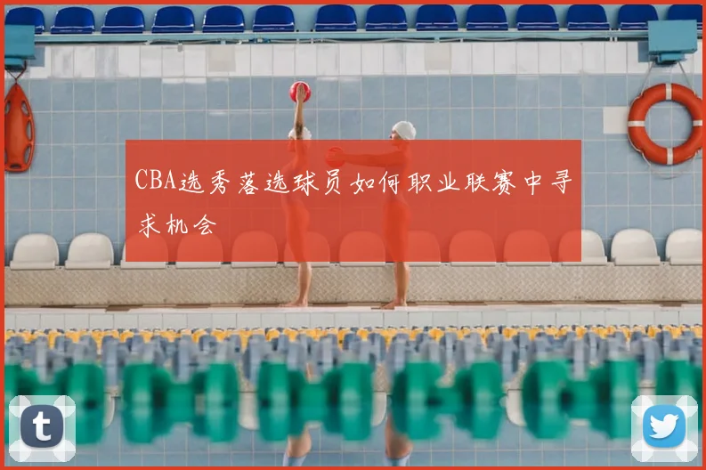 CBA选秀落选球员如何职业联赛中寻求机会