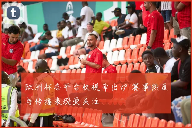 欧洲杯各平台收视率出炉 赛事热度与传播表现受关注