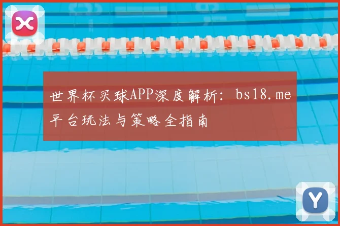 世界杯买球APP深度解析：bs18.me平台玩法与策略全指南