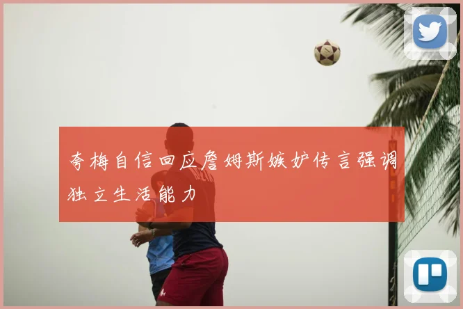 夸梅自信回应詹姆斯嫉妒传言强调独立生活能力