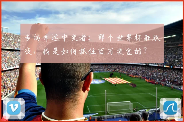 专访幸运中奖者：那个世界杯狂欢夜，我是如何抓住百万奖金的？