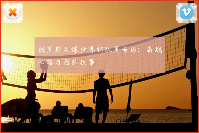 俄罗斯足球世界杯队员专访：备战心路与团队故事