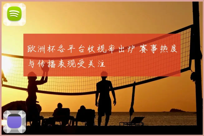 欧洲杯各平台收视率出炉 赛事热度与传播表现受关注