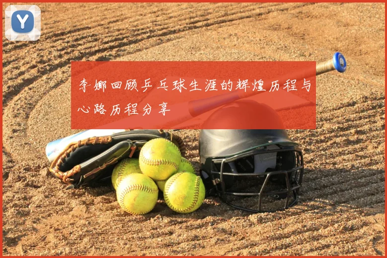 李娜回顾乒乓球生涯的辉煌历程与心路历程分享