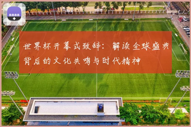 世界杯开幕式致辞:解读全球盛典背后的文化共鸣与时代精神