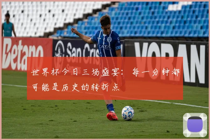 世界杯今日三场盛宴：每一分钟都可能是历史的转折点