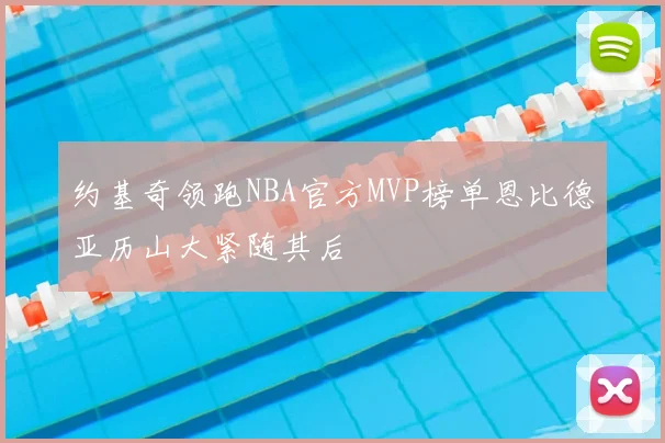 约基奇领跑NBA官方MVP榜单恩比德亚历山大紧随其后