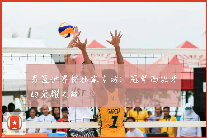 男篮世界杯独家专访：冠军西班牙的荣耀之路