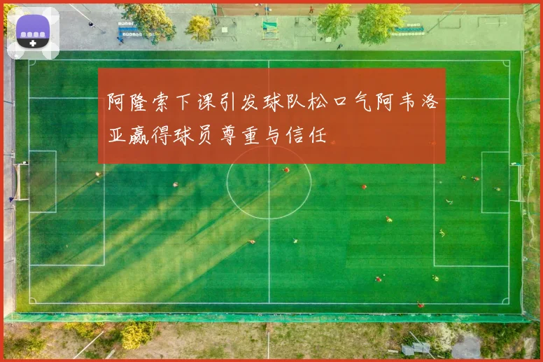 阿隆索下课引发球队松口气阿韦洛亚赢得球员尊重与信任