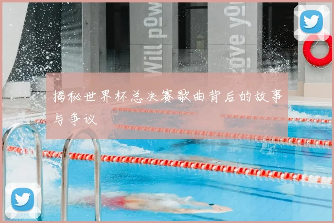 揭秘世界杯总决赛歌曲背后的故事与争议