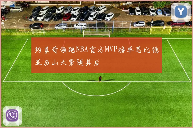 约基奇领跑NBA官方MVP榜单恩比德亚历山大紧随其后