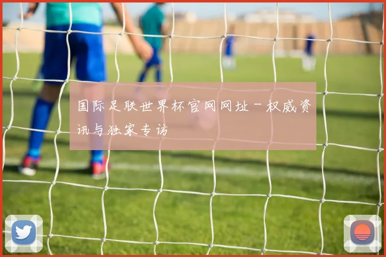 国际足联世界杯官网网址 - 权威资讯与独家专访