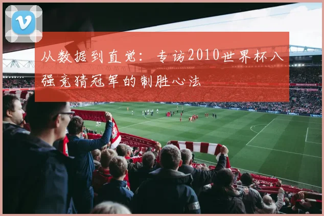 从数据到直觉：专访2010世界杯八强竞猜冠军的制胜心法