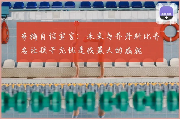 夸梅自信宣言:未来与乔丹科比齐名让孩子无忧是我最大的成就