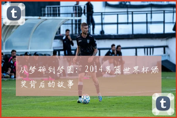 从梦碎到梦圆：2014男篮世界杯颁奖背后的故事