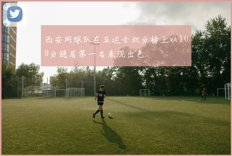 西安网球队在亚运会积分榜上以100分稳居第一名表现出色