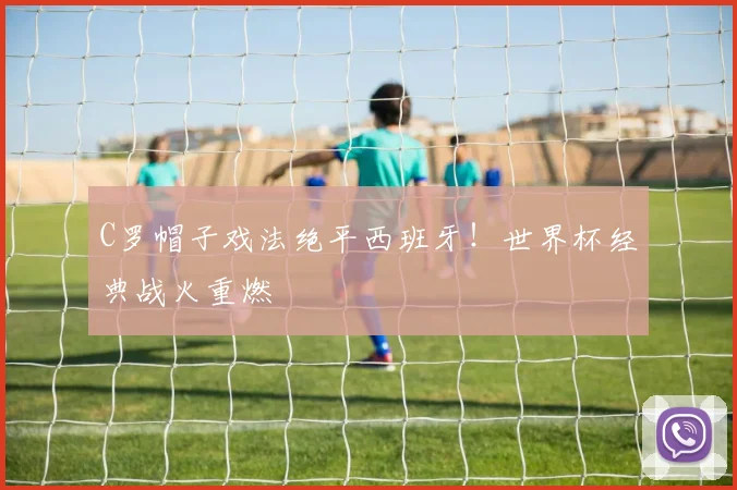 C罗帽子戏法绝平西班牙！世界杯经典战火重燃